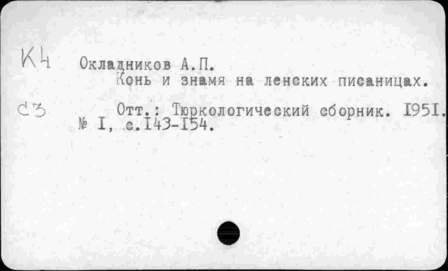 ﻿Окладников А.П.
Тонь и знамя на ленских писаницах.
Отт.: Тюркологический сборник. 1951
№ I, с.143-154.	F